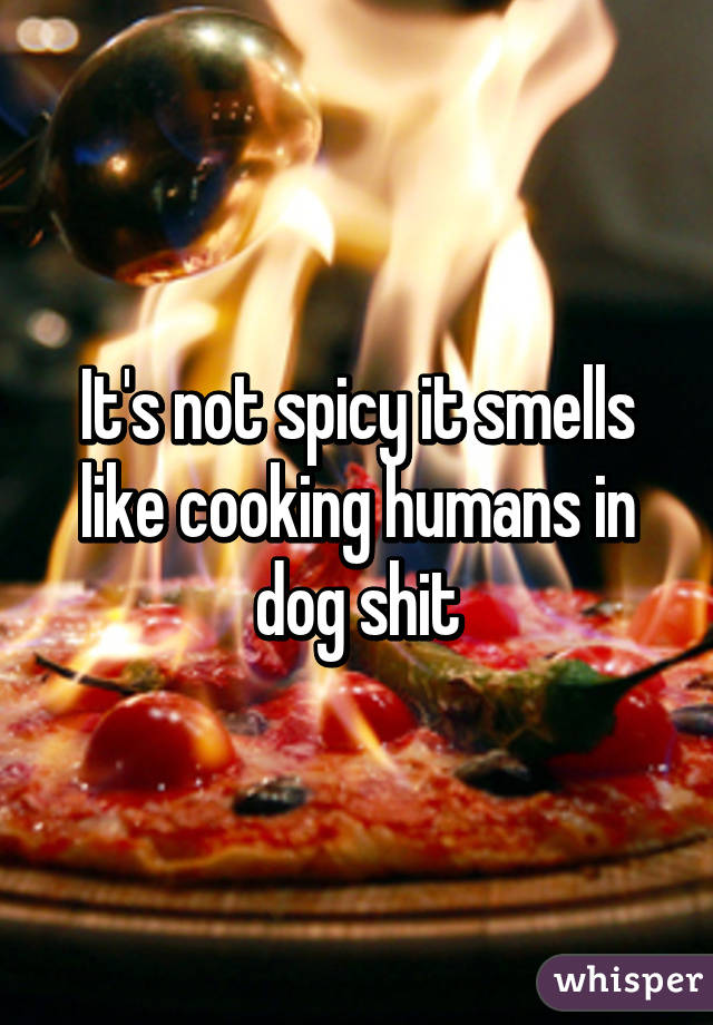 It's not spicy it smells like cooking humans in dog shit