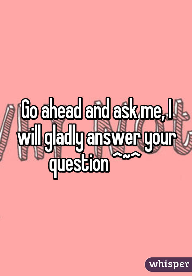 Go ahead and ask me, I will gladly answer your question ^~^ 