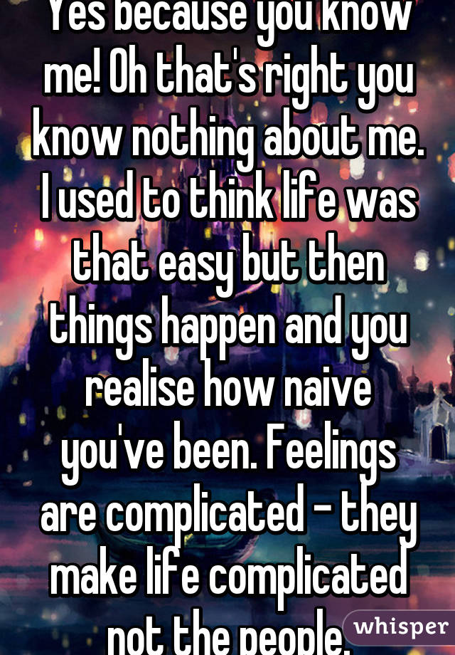 Yes because you know me! Oh that's right you know nothing about me. I used to think life was that easy but then things happen and you realise how naive you've been. Feelings are complicated - they make life complicated not the people.