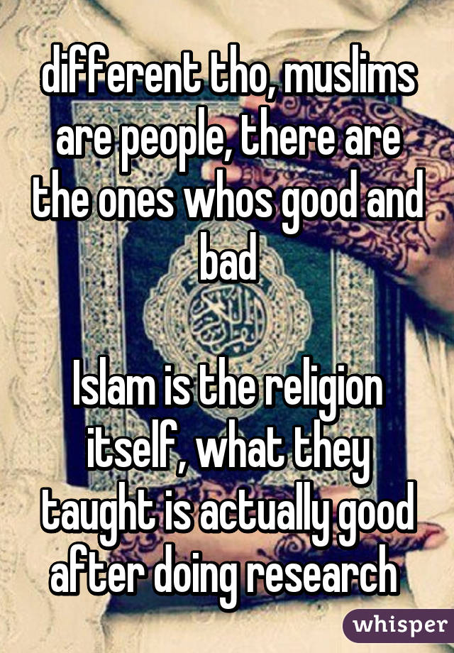 different tho, muslims are people, there are the ones whos good and bad

Islam is the religion itself, what they taught is actually good after doing research 