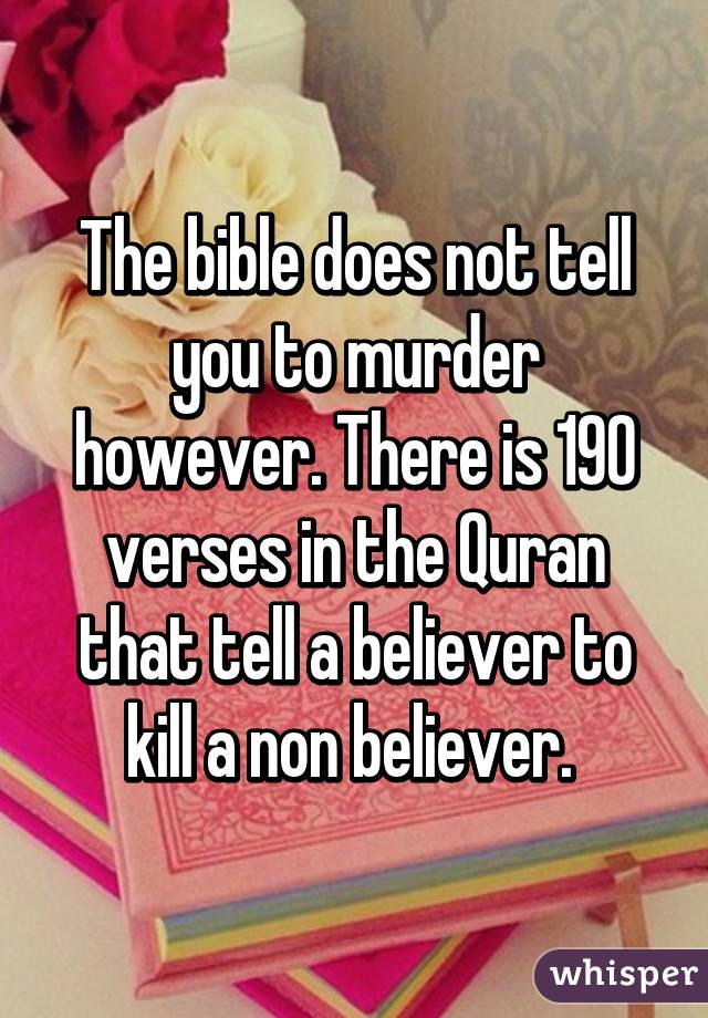 The bible does not tell you to murder however. There is 190 verses in the Quran that tell a believer to kill a non believer. 