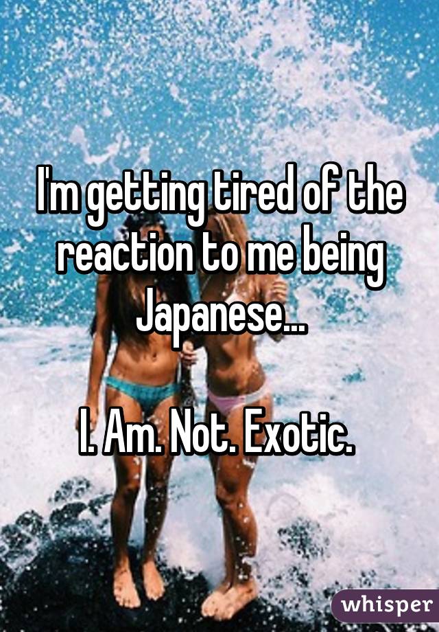I'm getting tired of the reaction to me being Japanese...

I. Am. Not. Exotic. 