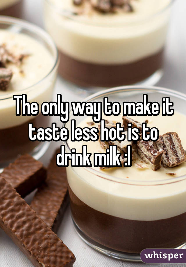 The only way to make it taste less hot is to drink milk :l