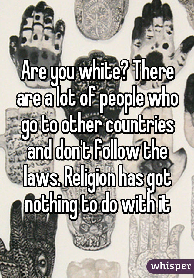 Are you white? There are a lot of people who go to other countries and don't follow the laws. Religion has got nothing to do with it