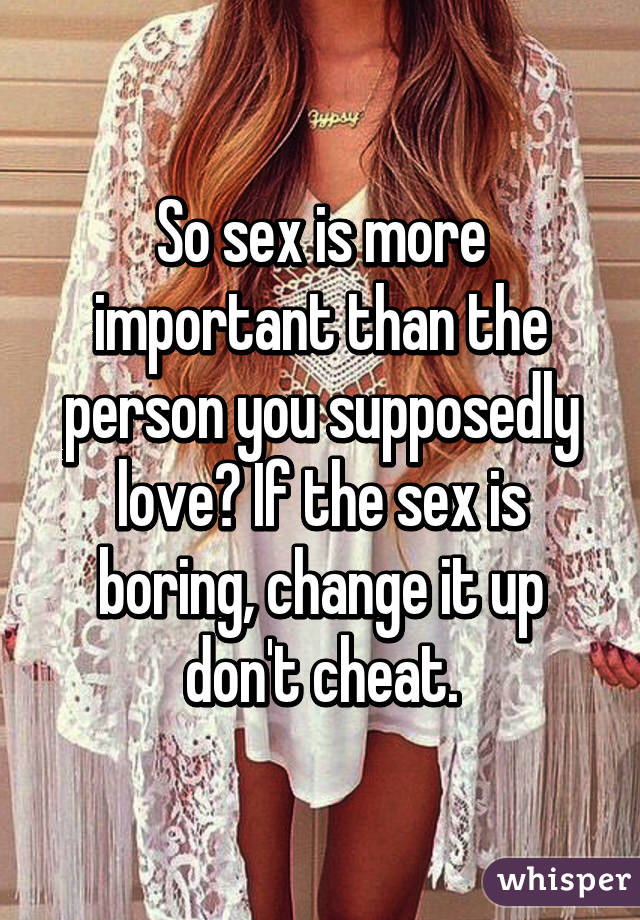 So sex is more important than the person you supposedly love? If the sex is boring, change it up don't cheat.