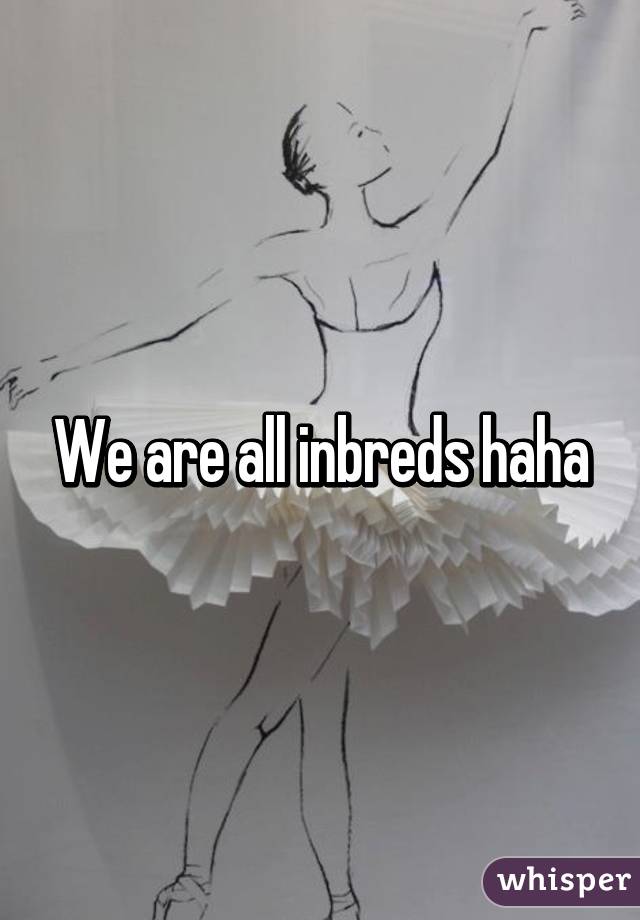 We are all inbreds haha