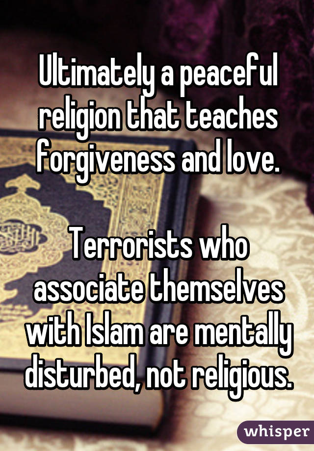 Ultimately a peaceful religion that teaches forgiveness and love.

Terrorists who associate themselves with Islam are mentally disturbed, not religious.