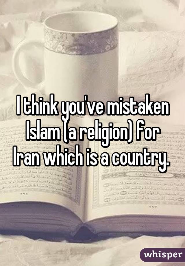 I think you've mistaken Islam (a religion) for Iran which is a country. 