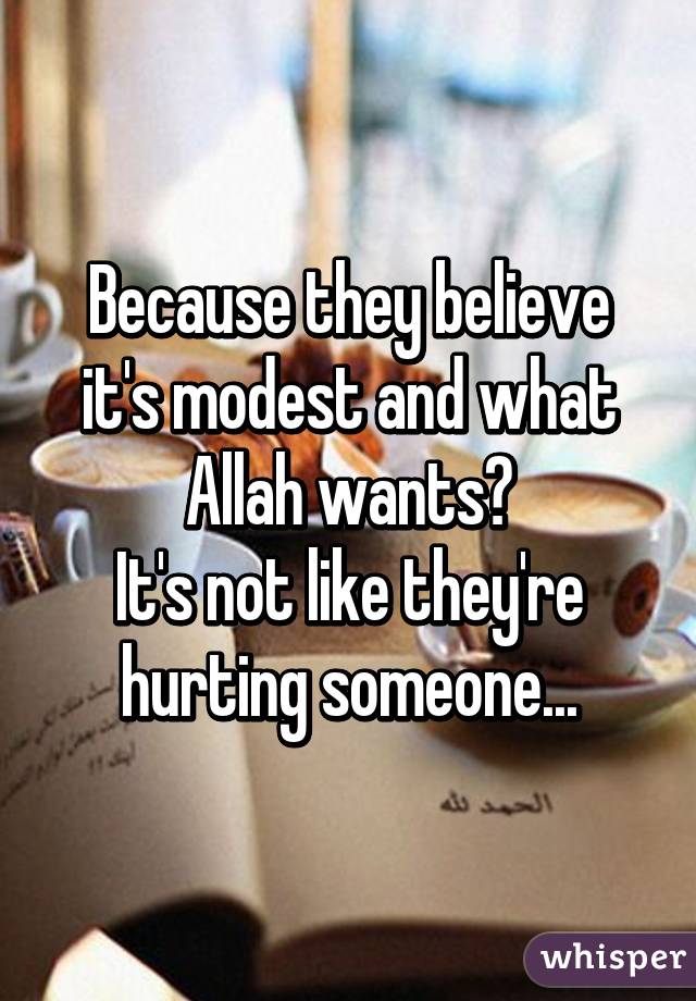 Because they believe it's modest and what Allah wants?
It's not like they're hurting someone...