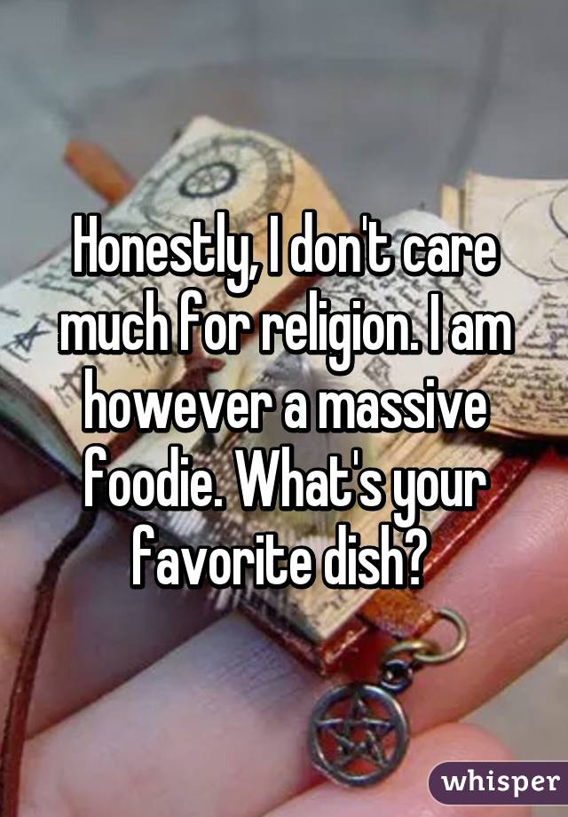 Honestly, I don't care much for religion. I am however a massive foodie. What's your favorite dish? 