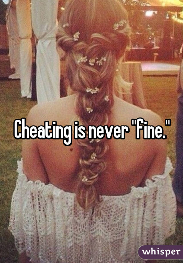 Cheating is never "fine."