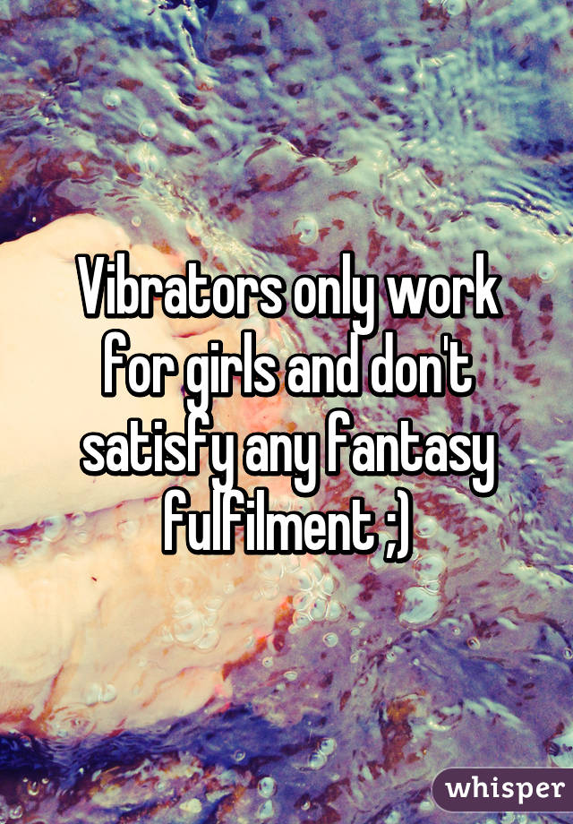 Vibrators only work for girls and don't satisfy any fantasy fulfilment ;)