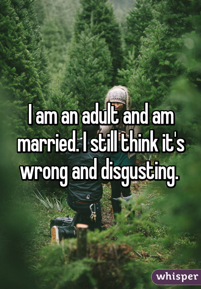 I am an adult and am married. I still think it's wrong and disgusting. 