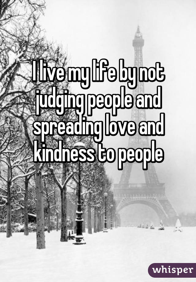 I live my life by not judging people and spreading love and kindness to people

