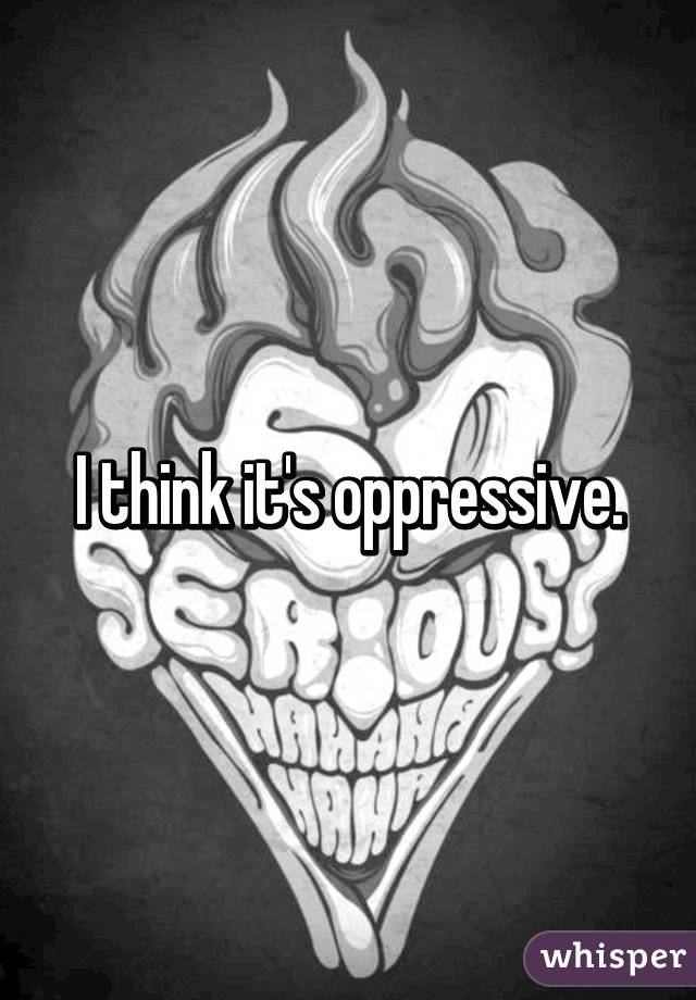 I think it's oppressive.