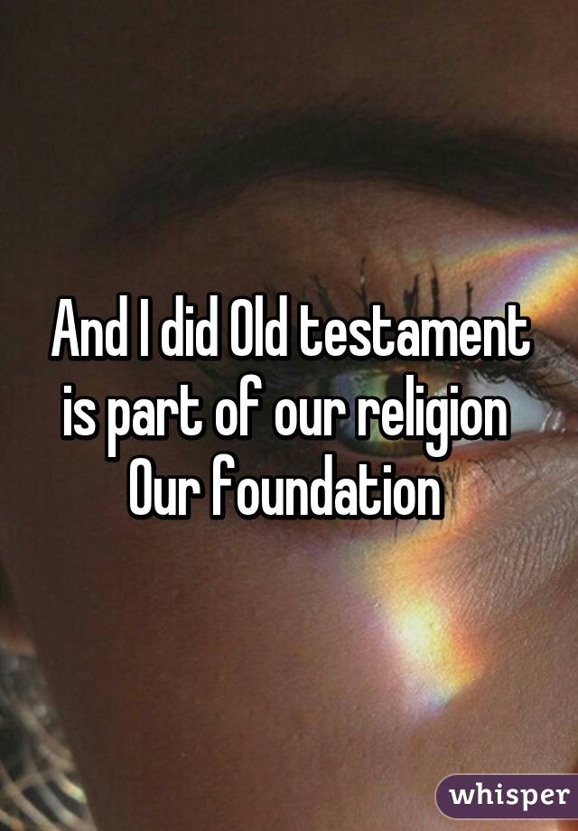 And I did Old testament is part of our religion 
Our foundation 