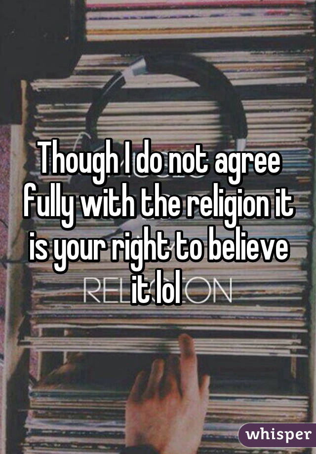 Though I do not agree fully with the religion it is your right to believe it lol 