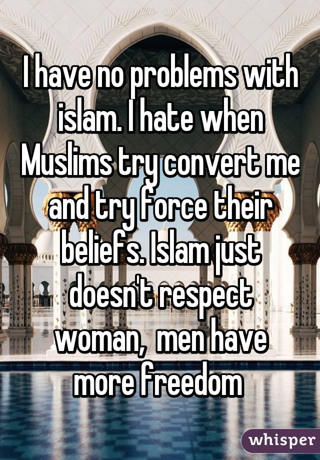 I have no problems with islam. I hate when Muslims try convert me and try force their beliefs. Islam just doesn't respect woman,  men have more freedom 