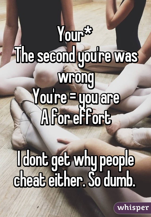 Your* 
The second you're was wrong
You're = you are
A for effort

I dont get why people cheat either. So dumb. 