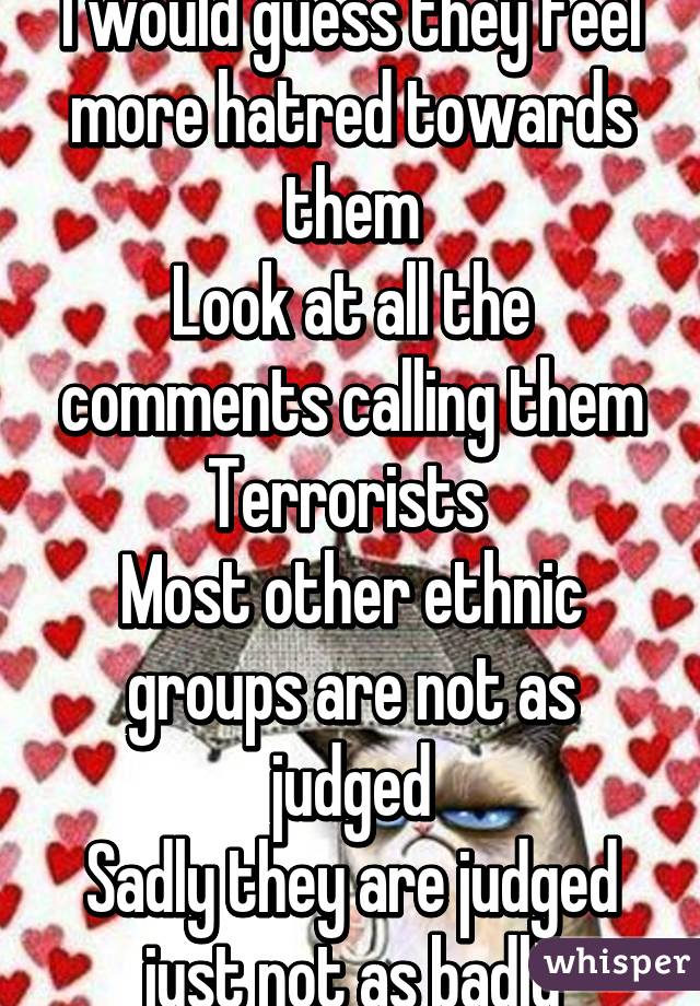 I would guess they feel more hatred towards them
Look at all the comments calling them
Terrorists 
Most other ethnic groups are not as judged
Sadly they are judged just not as badly