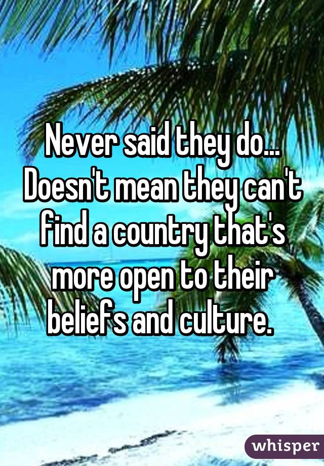 Never said they do... Doesn't mean they can't find a country that's more open to their beliefs and culture. 