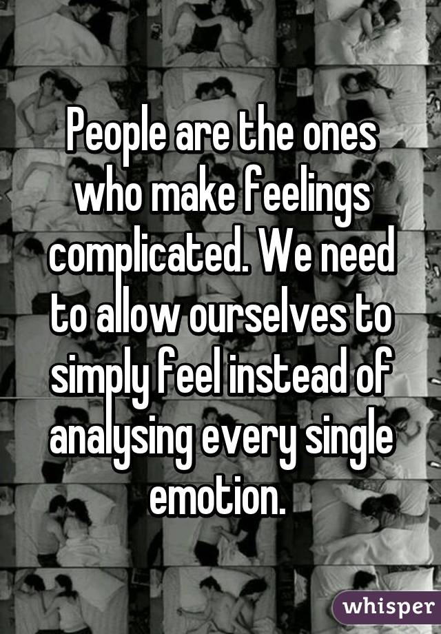 People are the ones who make feelings complicated. We need to allow ourselves to simply feel instead of analysing every single emotion. 