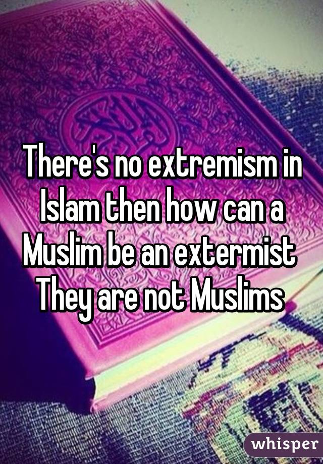 There's no extremism in Islam then how can a Muslim be an extermist 
They are not Muslims 