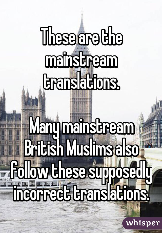 These are the mainstream translations.

Many mainstream British Muslims also follow these supposedly incorrect translations.