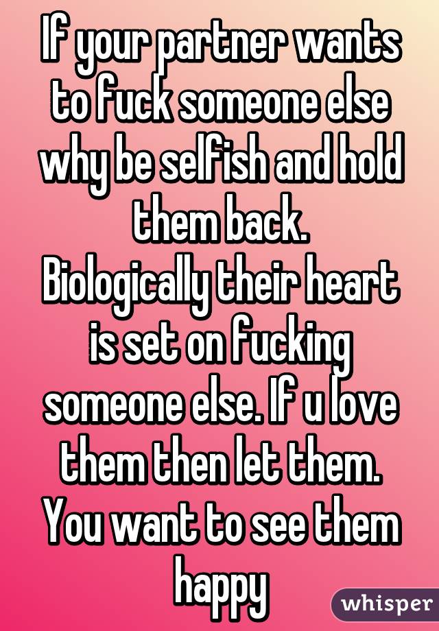 If your partner wants to fuck someone else why be selfish and hold them back.
Biologically their heart is set on fucking someone else. If u love them then let them. You want to see them happy