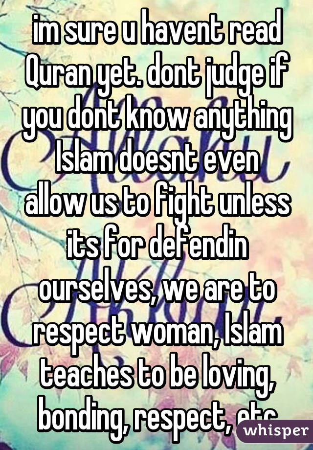 im sure u havent read Quran yet. dont judge if you dont know anything
Islam doesnt even allow us to fight unless its for defendin ourselves, we are to respect woman, Islam teaches to be loving, bonding, respect, etc