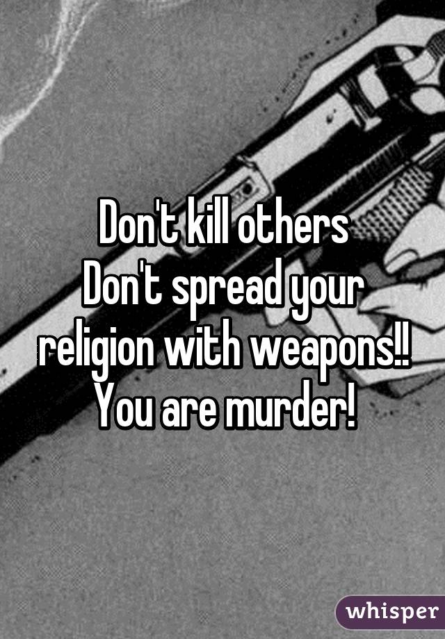 Don't kill others
Don't spread your religion with weapons!!
You are murder!