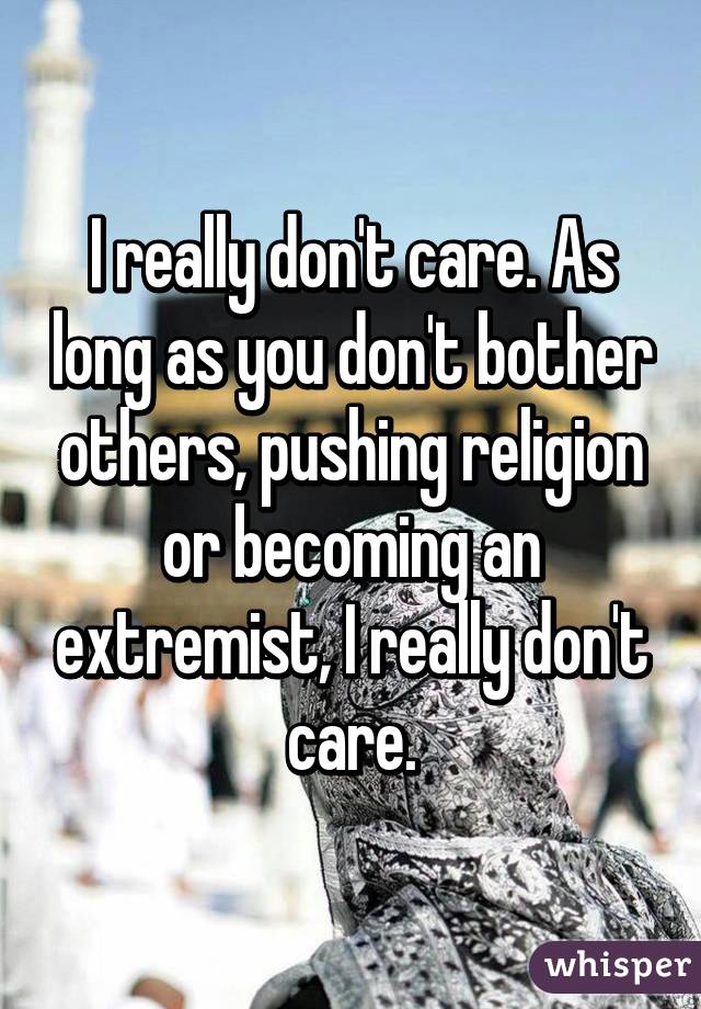 I really don't care. As long as you don't bother others, pushing religion or becoming an extremist, I really don't care.