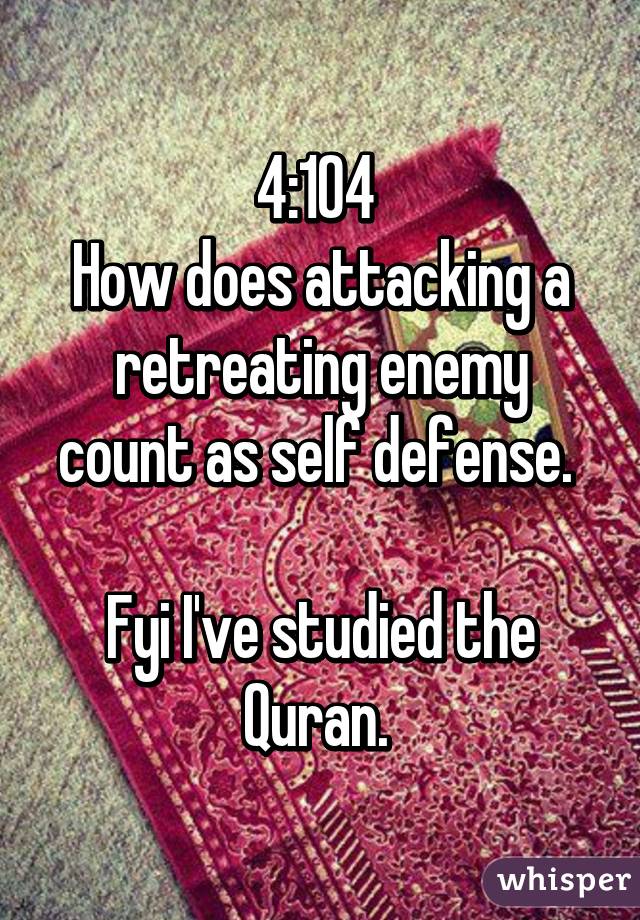 4:104 
How does attacking a retreating enemy count as self defense. 

Fyi I've studied the Quran. 