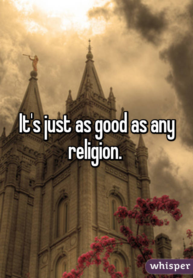 It's just as good as any religion. 