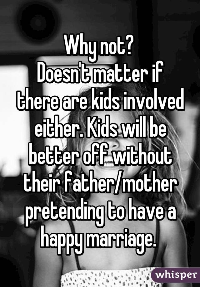 Why not? 
Doesn't matter if there are kids involved either. Kids will be better off without their father/mother pretending to have a happy marriage. 