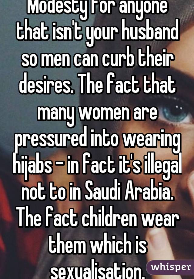 Modesty for anyone that isn't your husband so men can curb their desires. The fact that many women are pressured into wearing hijabs - in fact it's illegal not to in Saudi Arabia. The fact children wear them which is sexualisation.