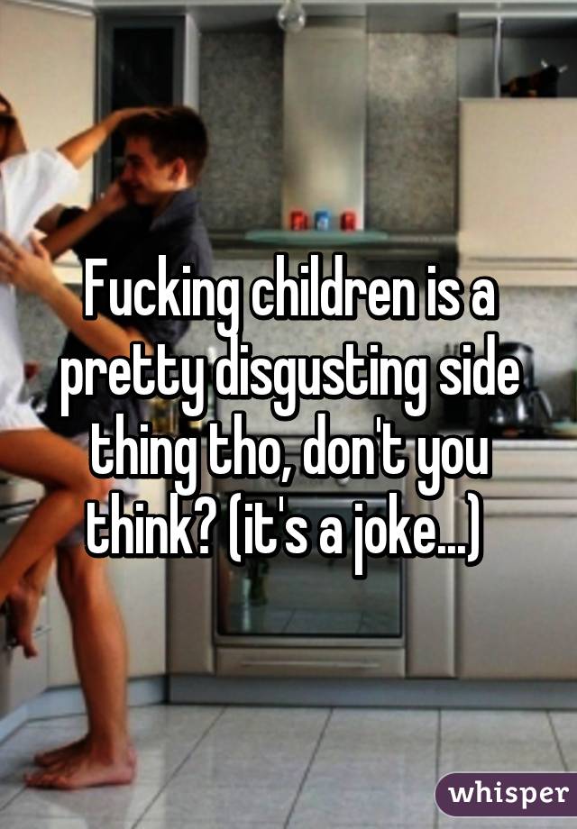 Fucking children is a pretty disgusting side thing tho, don't you think? (it's a joke...) 