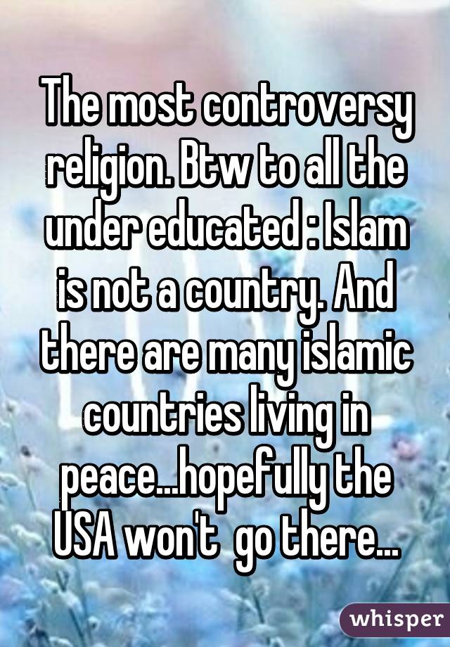 The most controversy religion. Btw to all the under educated : Islam is not a country. And there are many islamic countries living in peace...hopefully the USA won't  go there...