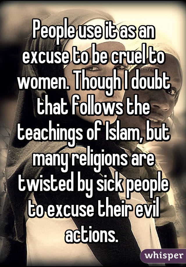 People use it as an excuse to be cruel to women. Though I doubt that follows the teachings of Islam, but many religions are twisted by sick people to excuse their evil actions. 