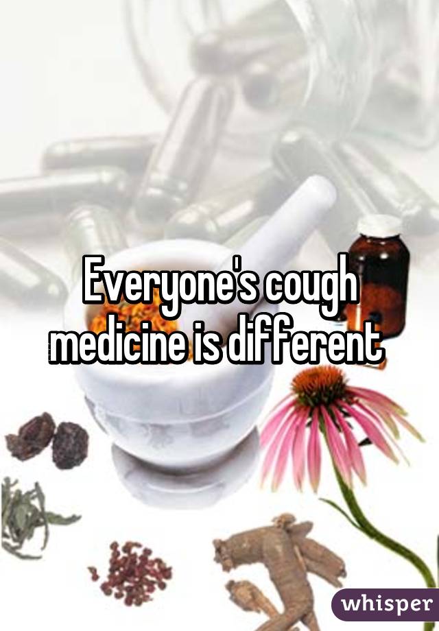 Everyone's cough medicine is different 