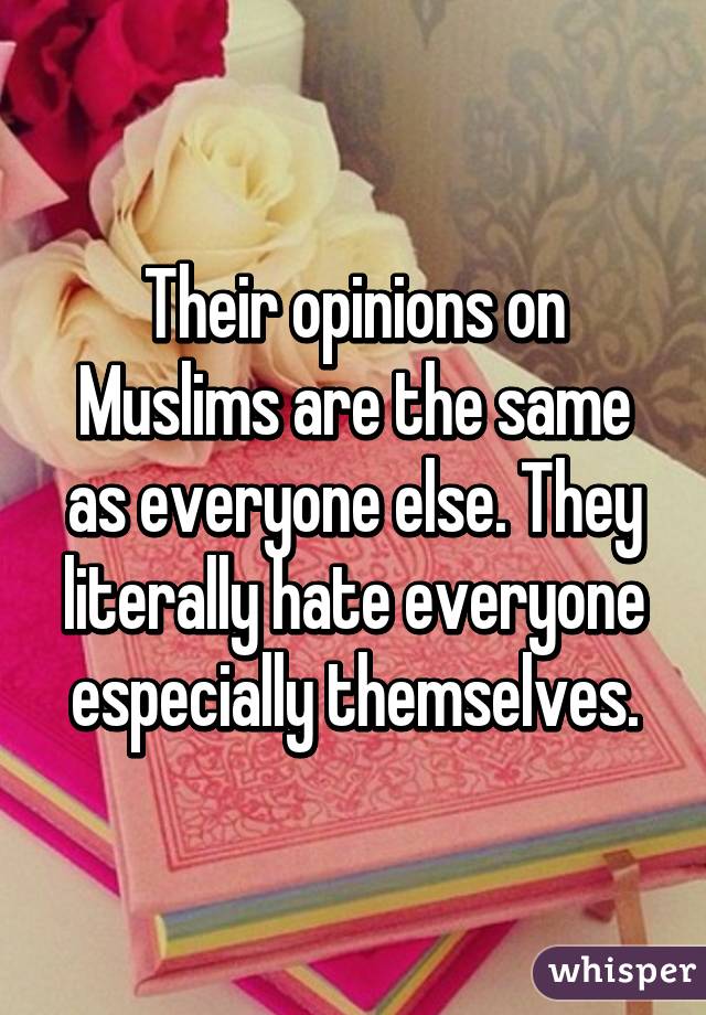 Their opinions on Muslims are the same as everyone else. They literally hate everyone especially themselves.