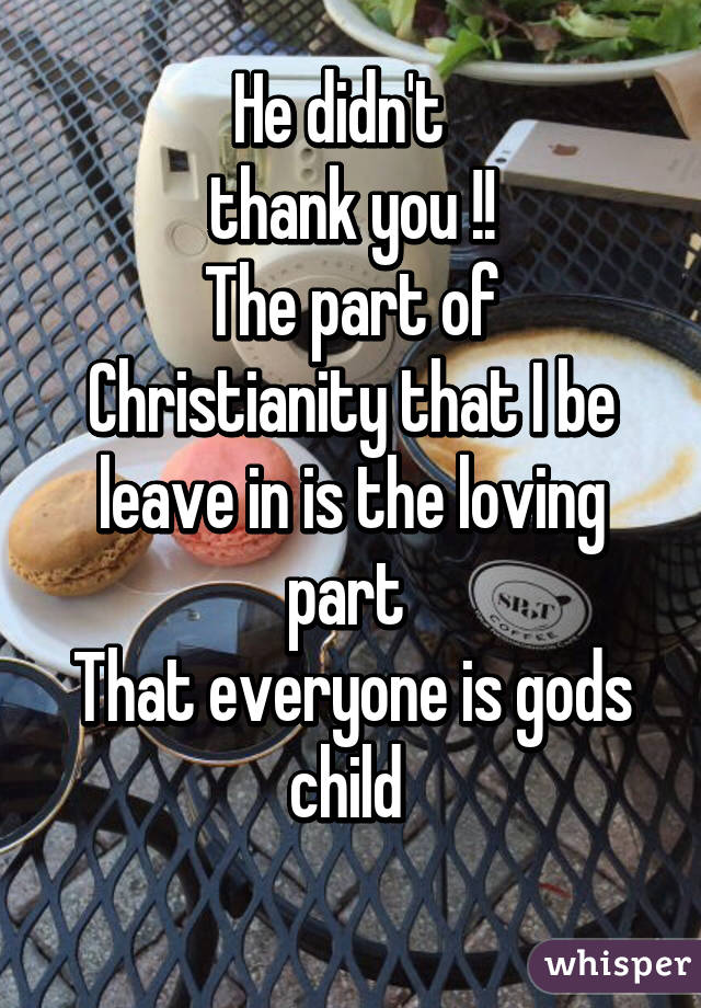 He didn't  
thank you !!
The part of Christianity that I be leave in is the loving part 
That everyone is gods child 
