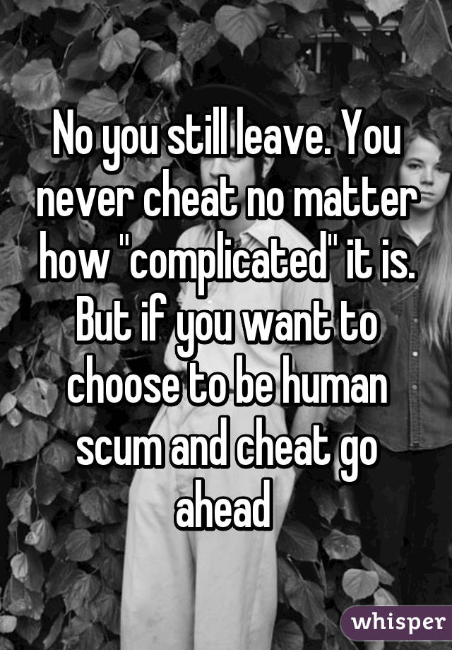 No you still leave. You never cheat no matter how "complicated" it is. But if you want to choose to be human scum and cheat go ahead 