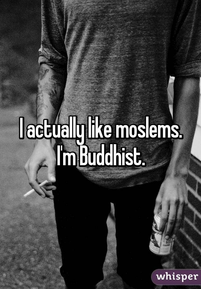 I actually like moslems. I'm Buddhist.