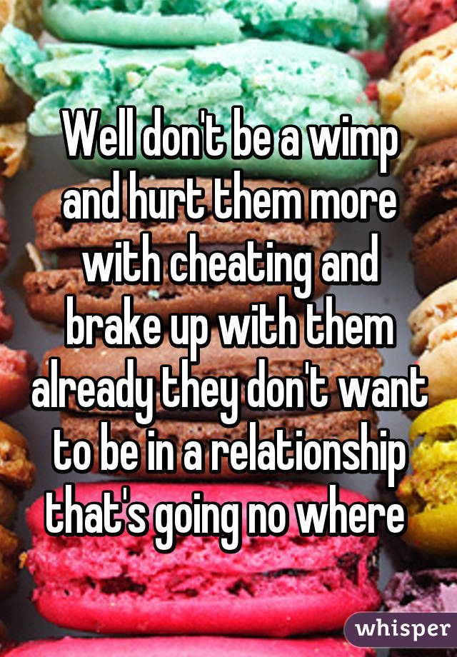 Well don't be a wimp and hurt them more with cheating and brake up with them already they don't want to be in a relationship that's going no where 