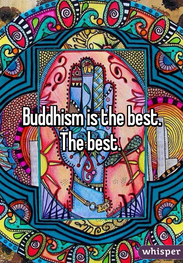 Buddhism is the best. The best. 