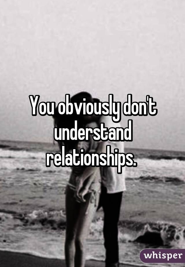 You obviously don't understand relationships. 