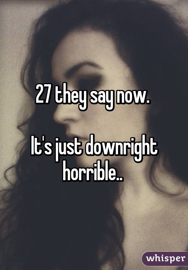 27 they say now. 

It's just downright horrible.. 