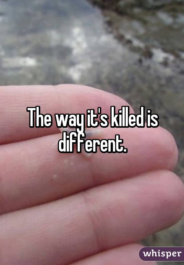 The way it's killed is different.