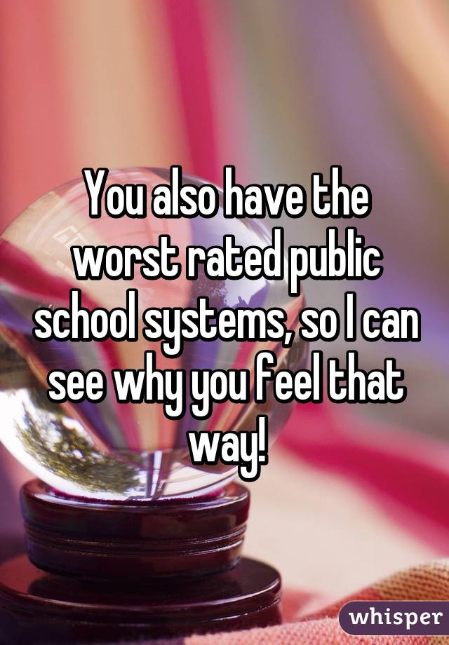 You also have the worst rated public school systems, so I can see why you feel that way!